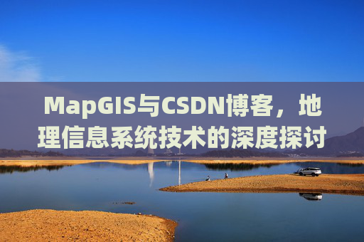 MapGIS与CSDN博客,地理信息系统技术的深度探讨
